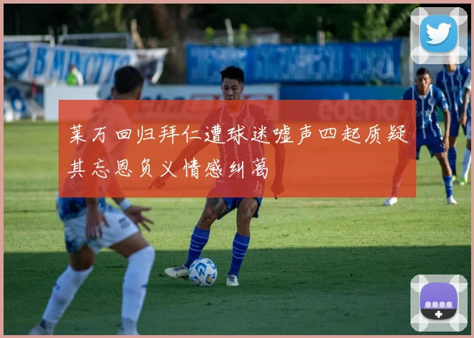 莱万回归拜仁遭球迷嘘声四起质疑其忘恩负义情感纠葛