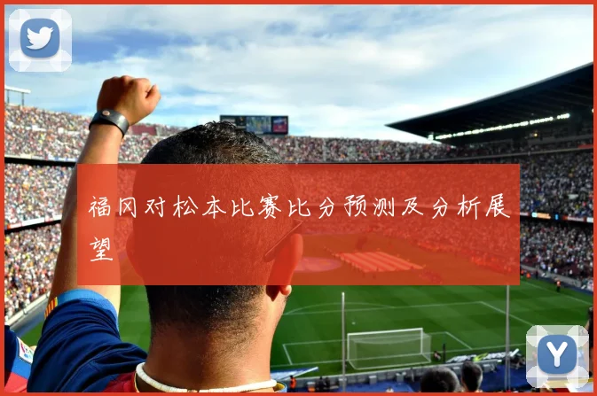 福冈对松本比赛比分预测及分析展望