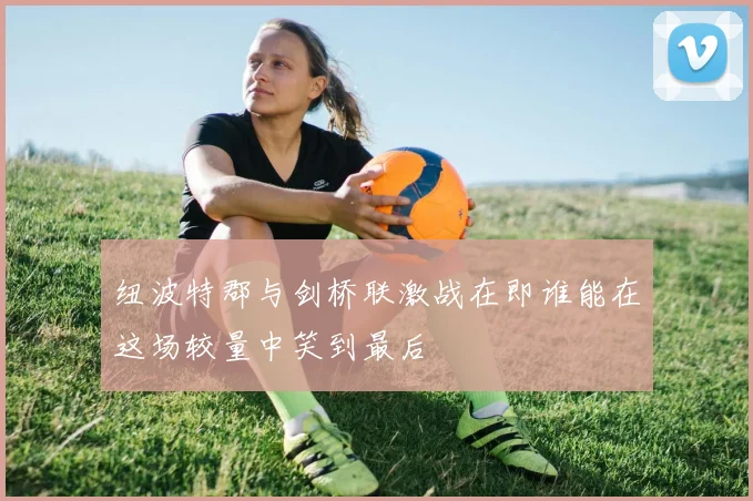 纽波特郡与剑桥联激战在即谁能在这场较量中笑到最后