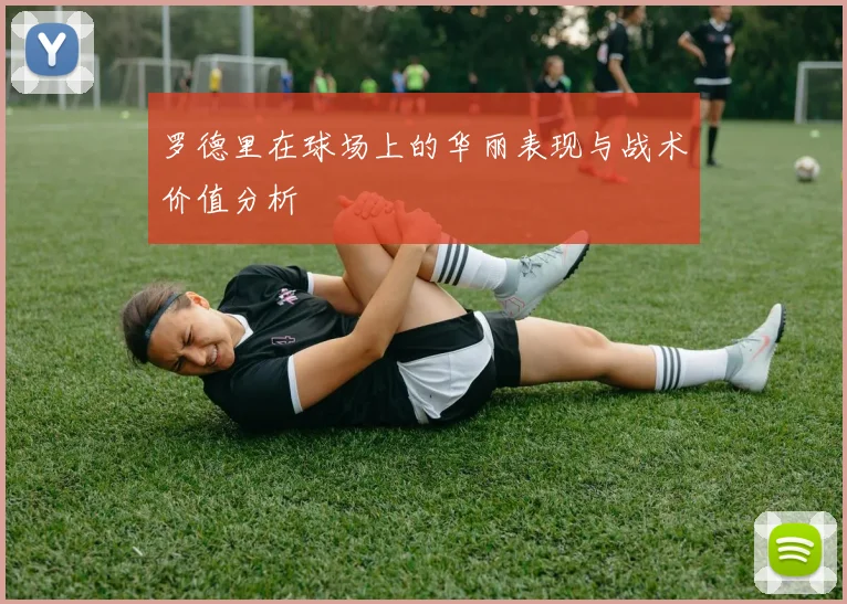 罗德里在球场上的华丽表现与战术价值分析