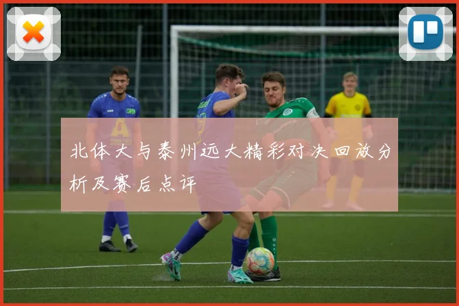 北体大与泰州远大精彩对决回放分析及赛后点评