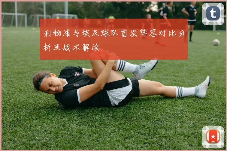 利物浦与埃及球队首发阵容对比分析及战术解读