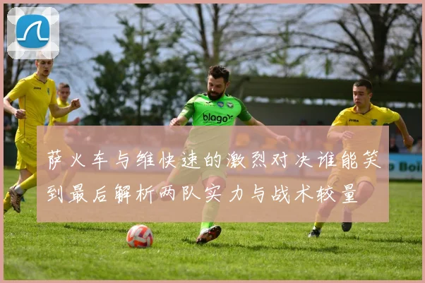 萨火车与维快速的激烈对决谁能笑到最后解析两队实力与战术较量