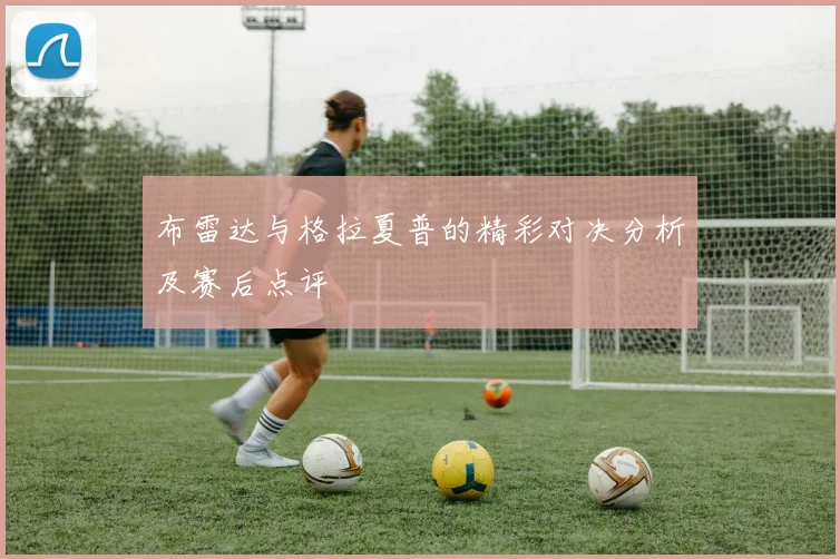 布雷达与格拉夏普的精彩对决分析及赛后点评